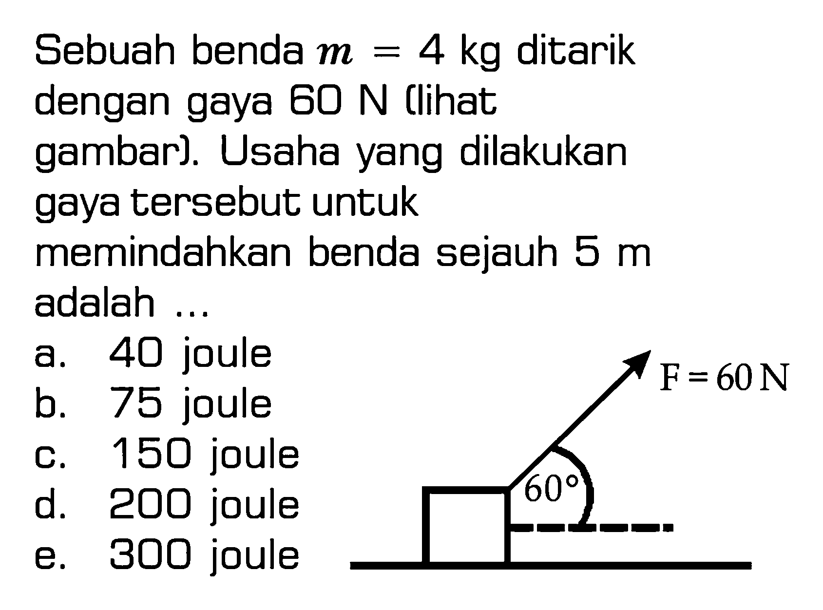 Sebuah benda m=4 kg ditarik dengan gaya 60 N [lihat gambar]. Usaha yang dilakukan gaya tersebut untuk memindahkan benda sejauh 5 m adalah ... 60 F=60 N