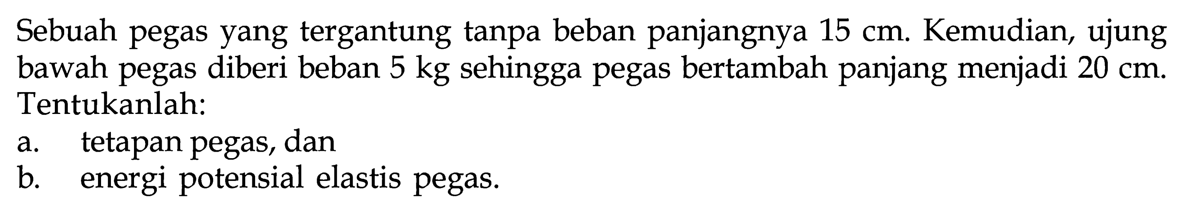 Sebuah pegas yang tergantung tanpa beban panjangnya 15 cm. Kemudian, ujung bawah pegas diberi beban 5 kg sehingga pegas bertambah panjang menjadi 20 cm. Tentukanlah: a. tetapan pegas, dan b. energi potensial elastis pegas. 