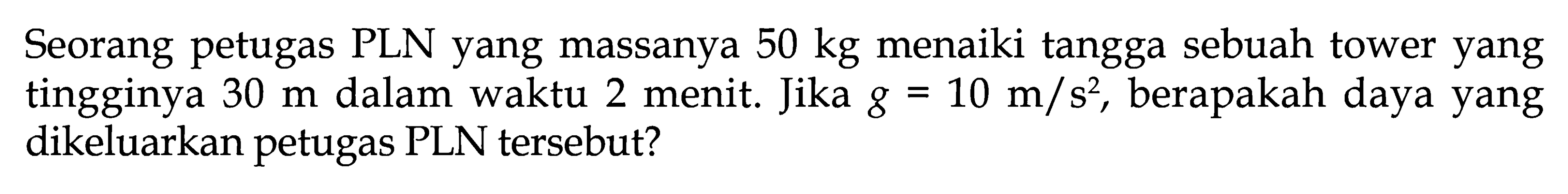 Seorang petugas PLN yang massanya 50 kg menaiki tangga sebuah tower yang tingginya 30 m dalam waktu 2 menit. Jika g=10 m/s^2, berapakah daya yang dikeluarkan petugas PLN tersebut?