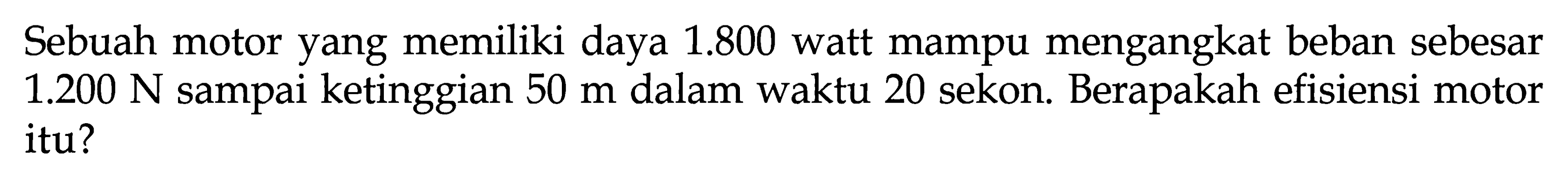 Sebuah motor yang memiliki daya  1.800  watt mampu mengangkat beban sebesar  1.200 N  sampai ketinggian  50 m  dalam waktu 20 sekon. Berapakah efisiensi motor itu?