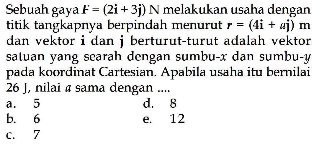 Sebuah gaya F=(2i+3j) N melakukan usaha dengan titik tangkapnya berpindah menurut r=(4i+aj) m dan vektori danj berturut-turut adalah vektor satuan yang searah dengan sumbu- x dan sumbu-y pada koordinat Cartesian. Apabila usaha itu bernilai 26 J, nilai a sama dengan ...