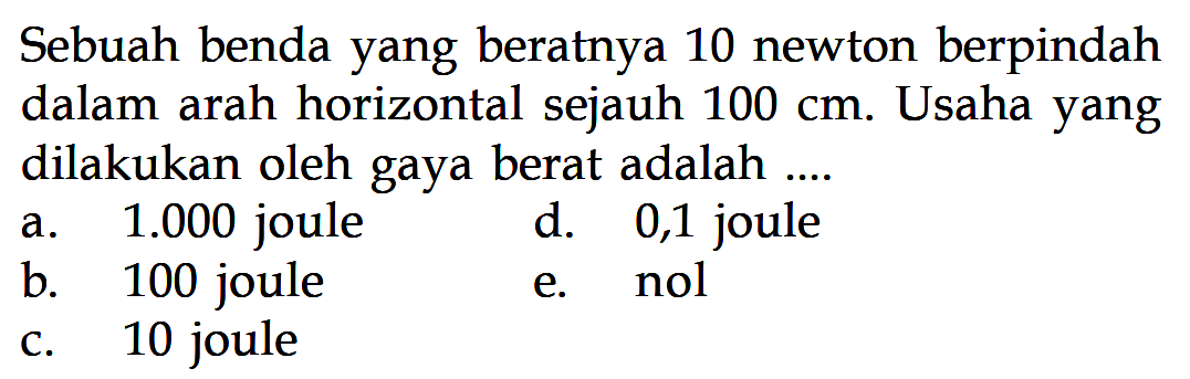 Sebuah benda yang beratnya 10 newton berpindah dalam arah horizontal sejauh 100 cm. Usaha yang dilakukan oleh gaya berat adalah ....