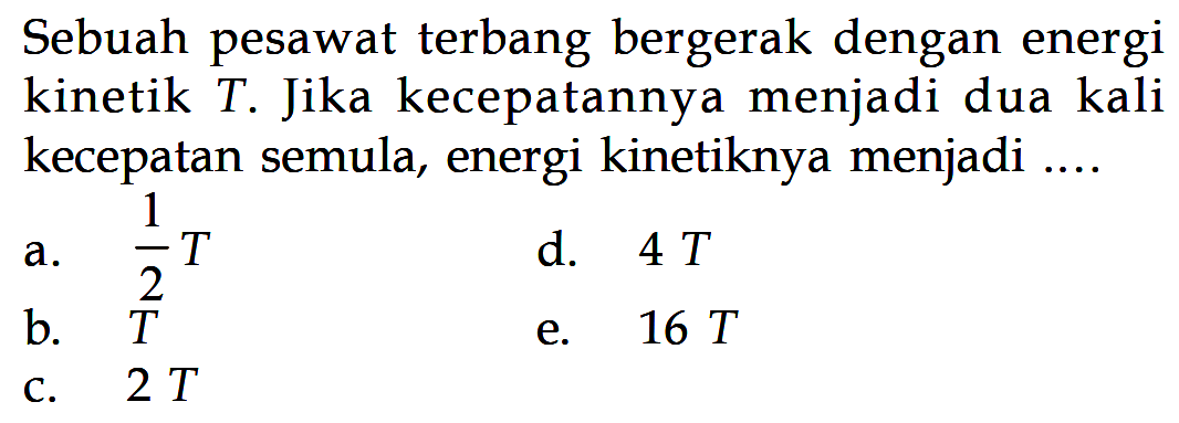 Sebuah pesawat terbang bergerak dengan energi kinetik T. Jika kecepatannya menjadi dua kali kecepatan semula, energi kinetiknya menjadi ....