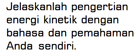 Jelaskanlah pengertian energi kinetik dengan bahasa dan pemahaman Anda sendiri.