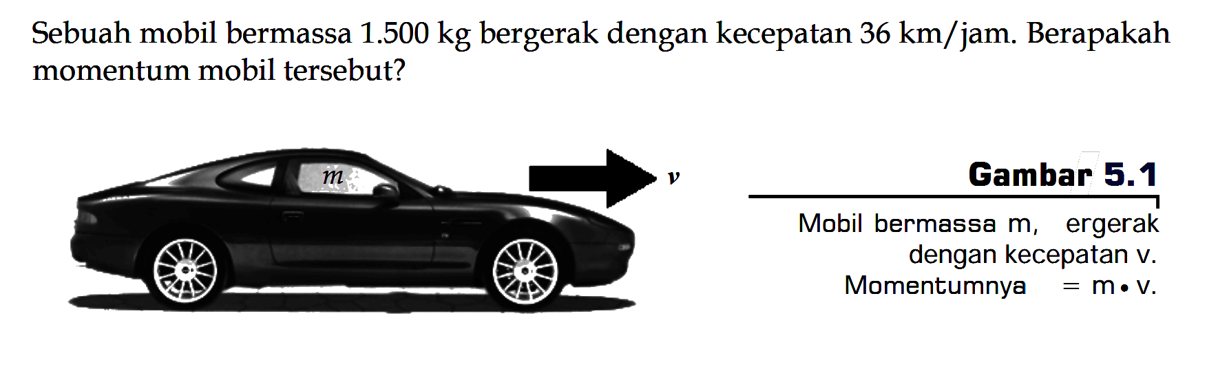 Sebuah mobil bermassa 1.500 kg bergerak dengan kecepatan  36 km / jam. Berapakah momentum mobil tersebut?Gambar 5.1Mobil bermassa m, bergerak dengan kecepatan v,Momentumnya = m.v