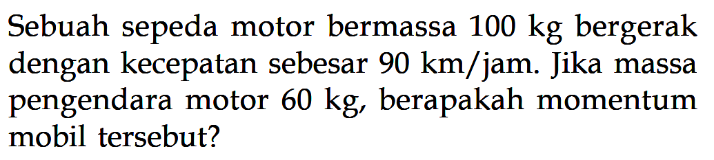 Sebuah sepeda motor bermassa 100 kg bergerak dengan kecepatan sebesar 90 km/jam. Jika massa pengendara motor 60 kg, berapakah momentum mobil tersebut?