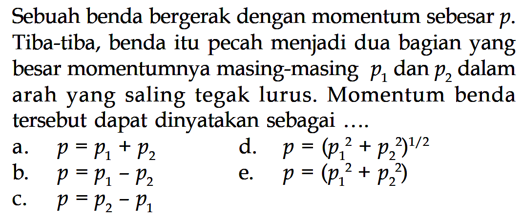 Sebuah benda bergerak dengan momentum sebesar p. Tiba-tiba, benda itu pecah menjadi dua bagian yang besar momentumnya masing-masing p1 dan p2 dalam arah yang saling tegak lurus. Momentum benda tersebut dapat dinyatakan sebagai ....