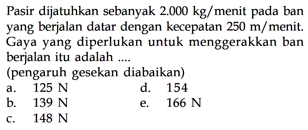 Pasir dijatuhkan sebanyak  2.000 kg/menit pada ban yang berjalan datar dengan kecepatan 250 m/menit. Gaya yang diperlukan untuk menggerakkan ban berjalan itu adalah .... (pengaruh gesekan diabaikan)
