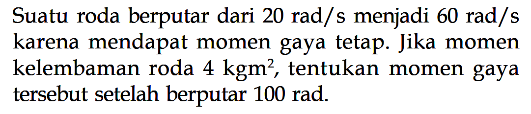 Suatu roda berputar dari 20 rad/s menjadi 60 rad/s karena mendapat momen gaya tetap. Jika momen kelembaman roda 4 kgm^2, tentukan momen gaya tersebut setelah berputar 100 rad.