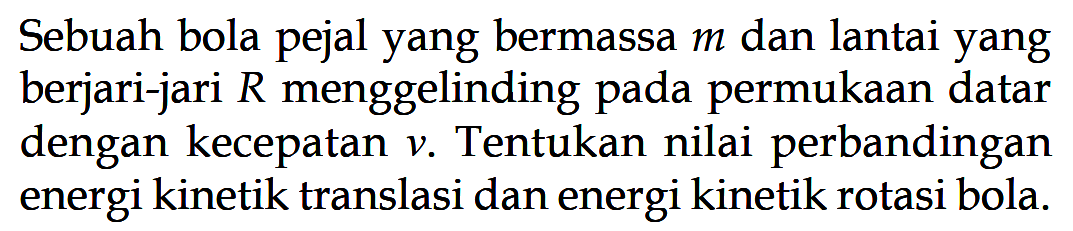 Sebuah bola pejal yang bermassa m dan lantai yang berjari-jari R menggelinding pada permukaan datar dengan kecepatan v. Tentukan nilai perbandingan energi kinetik translasi dan energi kinetik rotasi bola. 