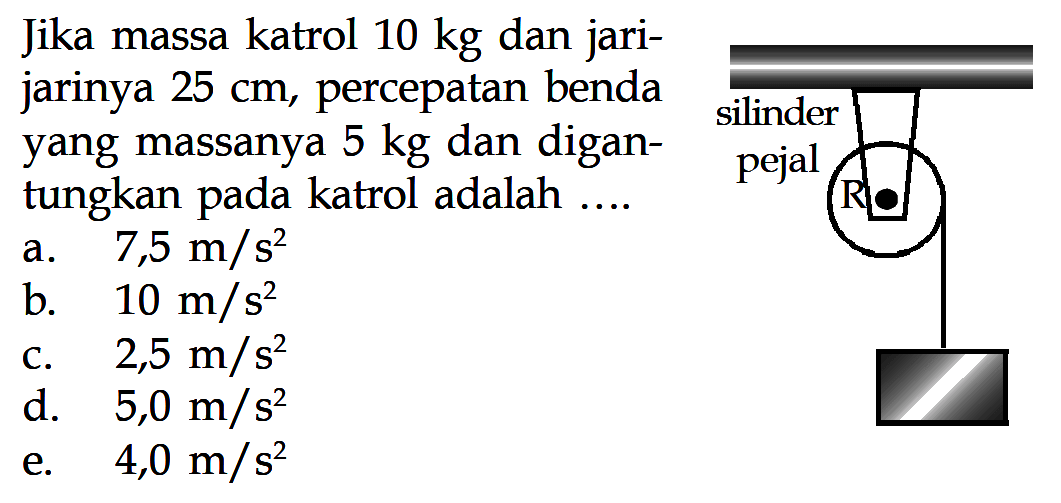 Jika massa katrol 10 kg dan jari-jarinya 25 cm, percepatan benda yang massanya 5 kg dan digantungkan pada katrol adalah... silinder pejal R