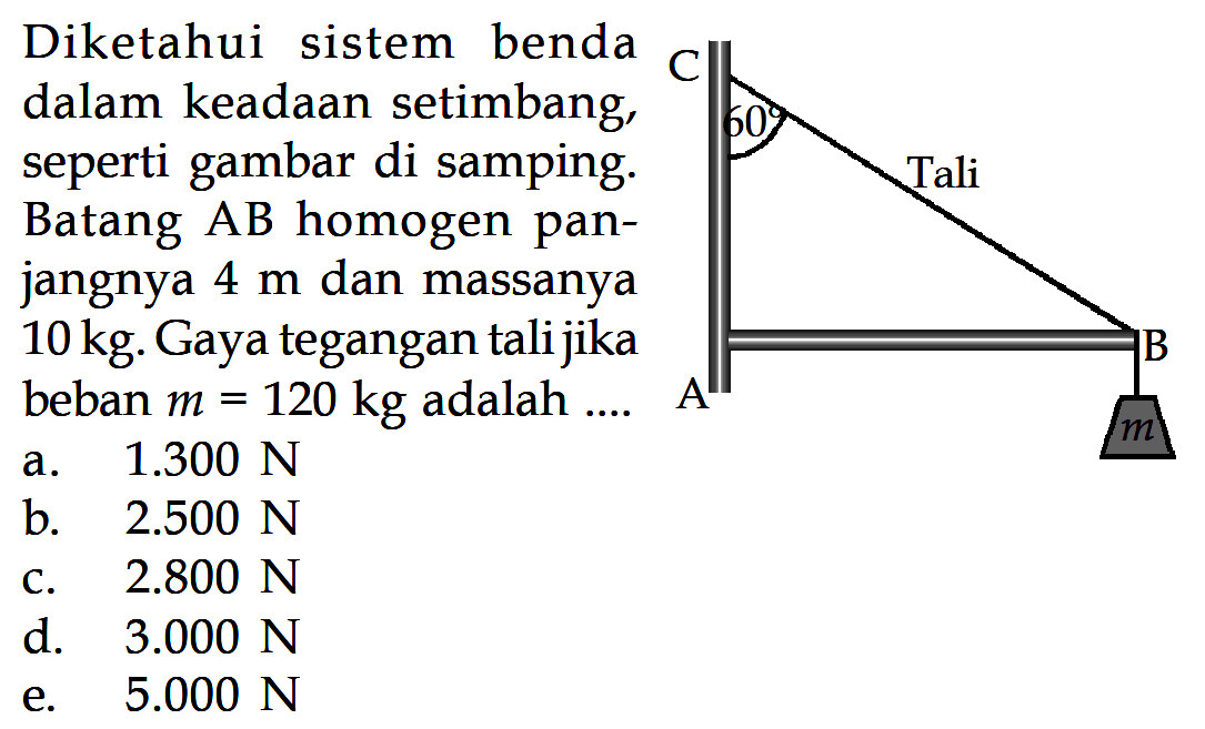 Diketahui sistem benda dalam keadaan setimbang, seperti gambar di samping. Tali Batang AB homogen panjangnya 4 m dan massanya 10kg. Gaya tegangan tali jika beban m=120 kg adalah ... C 60 Tali A B