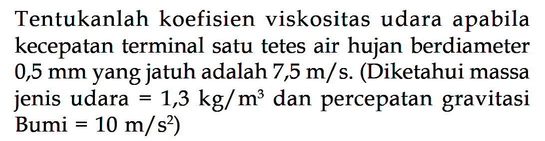 Tentukanlah koefisien viskositas udara apabila kecepatan terminal satu tetes air hujan berdiameter 0,5 mm yang jatuh adalah 7,5 m/s. (Diketahui massa jenis udara = 1,3 kg/m^3 dan percepatan gravitasi Bumi = 10 m/s^2)