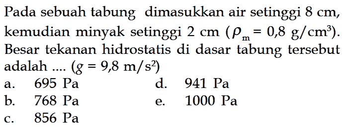 Pada sebuah tabung dimasukkan air setinggi 8 cm, kemudian minyak setinggi 2 cm (rhom=0,8 g/cm^3). Besar tekanan hidrostatis di dasar tabung tersebut adalah ....  (g=9,8 m/s^2) 