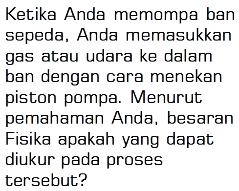 Ketika Anda memompa ban sepeda, Anda memasukkan gas atau udara ke dalam ban dengan cara menekan piston pompa. Menurut pemahaman Anda, besaran Fisika apakah yang dapat diukur pada proses tersebut? 