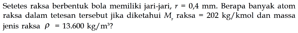 Setetes raksa berbentuk bola memiliki jari-jari, r = 0,4 mm. Berapa banyak atom raksa dalam tetesan tersebut jika diketahui Mr raksa = 202 kg/kmol dan massa jenis raksa rho = 13.600 kg/m^3?