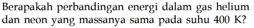 Berapakah perbandingan energi dalam gas helium dan neon yang massanya sama pada suhu 400 K?