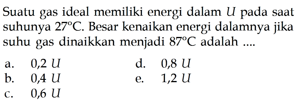 Suatu gas ideal memiliki energi dalam U pada saat suhunya 27 C. Besar kenaikan energi dalamnya jika suhu gas dinaikkan menjadi 87 C adalah..... 