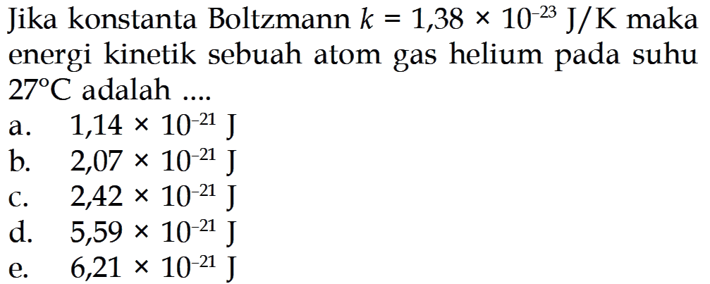 Jika konstanta Boltzmann k=1,38 x 10^(-23) J/K maka energi kinetik sebuah atom gas helium pada suhu 27 C adalah ... 