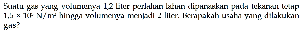 Suatu gas yang volumenya 1,2 liter perlahan-lahan dipanaskan pada tekanan tetap 1,5x10^5 N/m^2 hingga volumenya menjadi 2 liter. Berapakah usaha yang dilakukan gas?