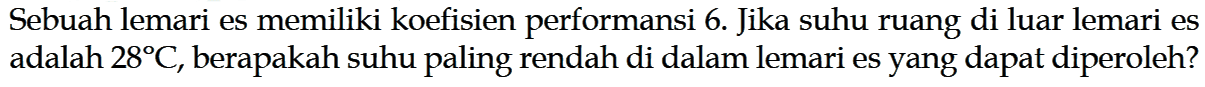 Sebuah lemari es memiliki koefisien performansi 6. Jika suhu ruang di luar lemari es adalah  28 C , berapakah suhu paling rendah di dalam lemari es yang dapat diperoleh?