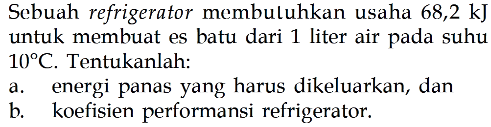 Sebuah refrigerator membutuhkan usaha 68,2 kJ untuk membuat es batu dari 1 liter air pada suhu 10 C. Tentukanlah:a. energi panas yang harus dikeluarkan, danb. koefisien performansi refrigerator.