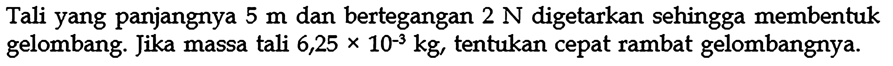 Tali yang panjangnya 5 m dan bertegangan 2 N digetarkan sehingga membentuk gelombang. Jika massa tali  6,25 x 10^(-3) kg, tentukan cepat rambat gelombangnya.