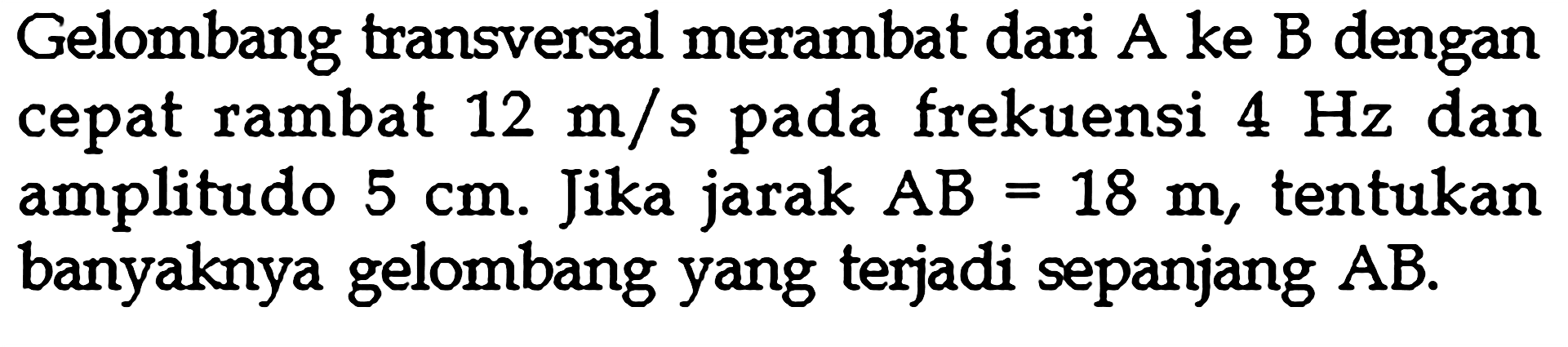 Gelombang transversal merambat dari A ke B dengan cepat rambat  12 m/s  pada frekuensi  4 Hz  dan amplitudo  5 cm . Jika jarak  AB=18 m , tentukan banyaknya gelombang yang terjadi sepanjang  AB .