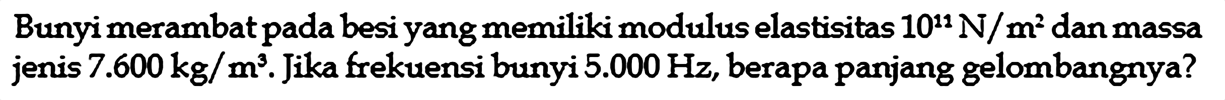 Bunyi merambat pada besi yang memiliki modulus elastisitas  10^11 N/m^2  dan massa jenis 7.600 kg/m^3. Jika frekuensi bunyi  5.000 Hz, berapa panjang gelombangnya?