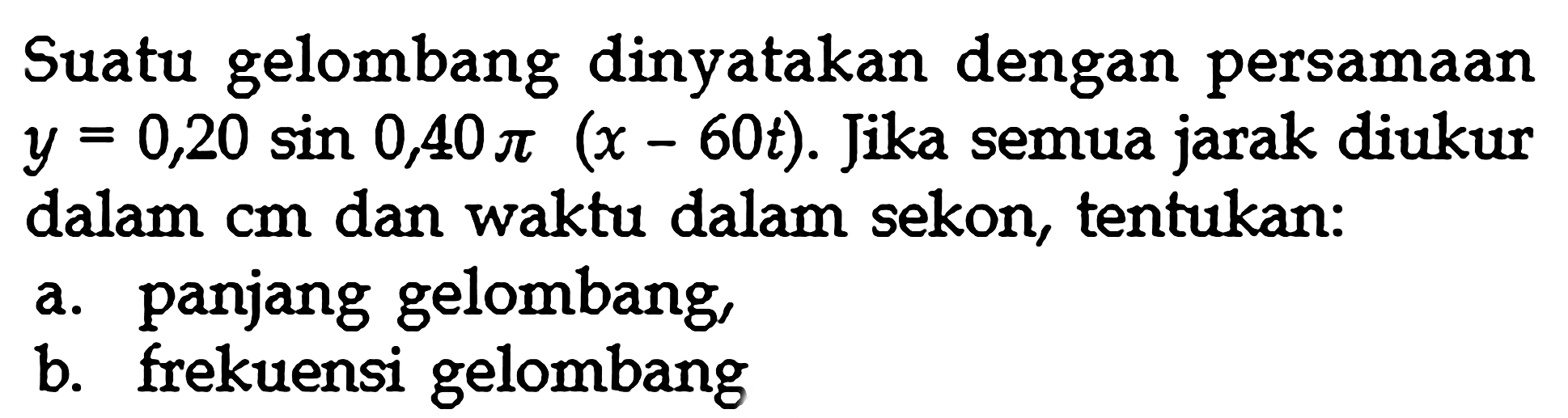 Suatu gelombang dinyatakan dengan persamaan y=0,20 sin 0,40pi (x-60t). Jika semua jarak diukur dalam cm dan waktu dalam sekon, tentukan:a. panjang gelombang,b. frekuensi gelombang