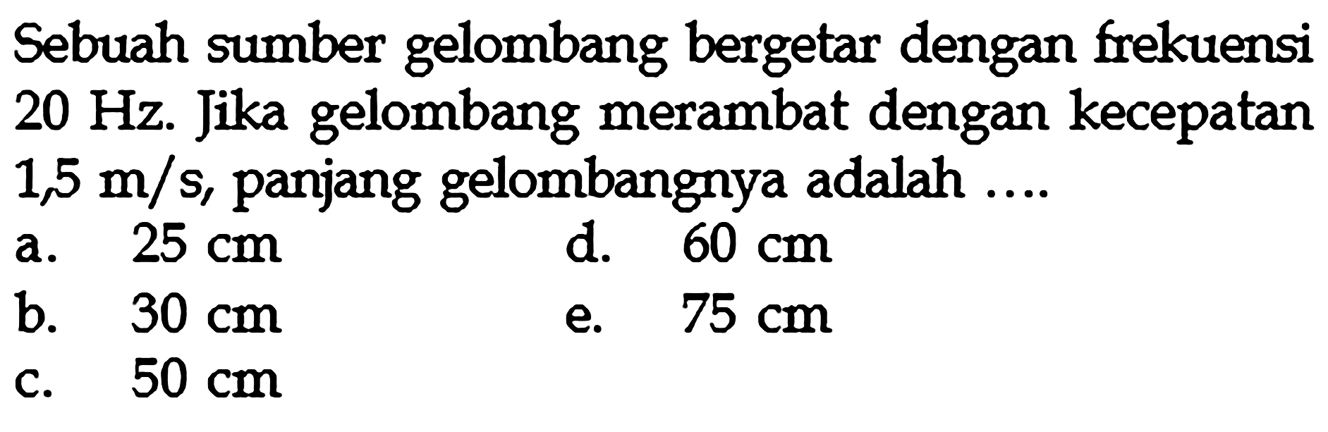 Sebuah sumber gelombang bergetar dengan frekuensi 20 Hz. Jika gelombang merambat dengan kecepatan 1,5 m/s, panjang gelombangnya adalah ... 