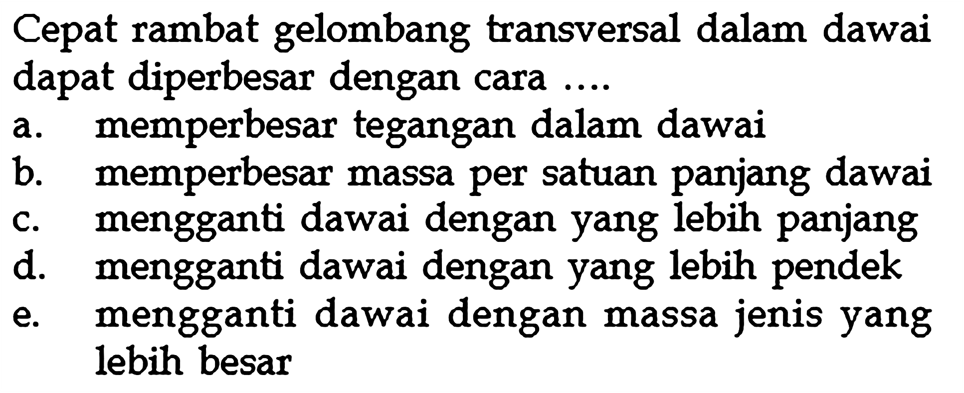 Cepat rambat gelombang transversal dalam dawai dapat diperbesar dengan cara ....a. memperbesar tegangan dalam dawai b. memperbesar massa per satuan panjang dawai c. mengganti dawai dengan yang lebih panjang d. mengganti dawai dengan yang lebih pendek e. mengganti dawai dengan massa jenis yang lebih besar 