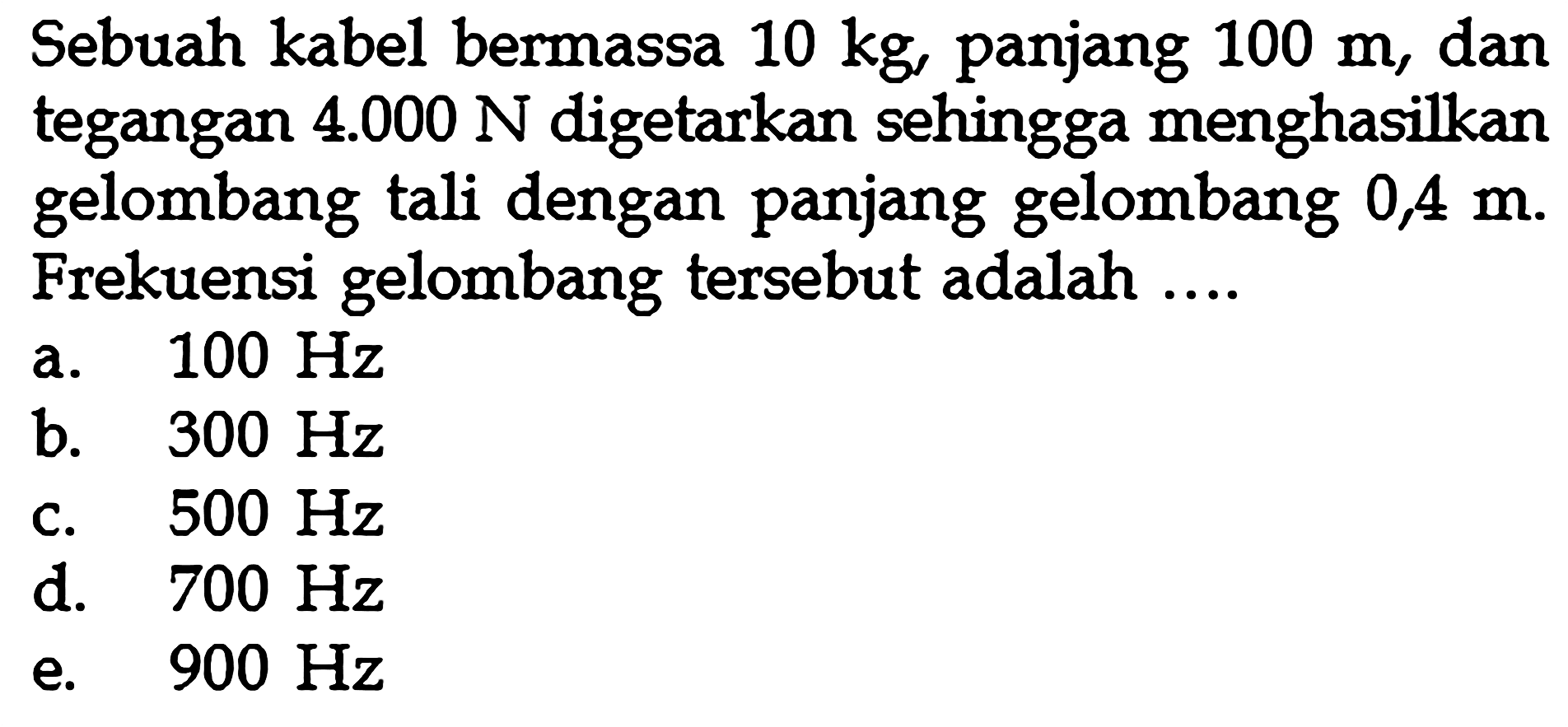 Sebuah kabel bermassa 10 kg, panjang 100 m, dan tegangan  4.000 N  digetarkan sehingga menghasilkan gelombang tali dengan panjang gelombang  0,4 m. Frekuensi gelombang tersebut adalah ....
