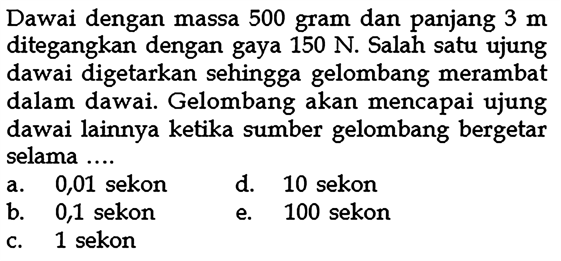 Dawai dengan massa 500 gram dan panjang  3 m  ditegangkan dengan gaya  150 N . Salah satu ujung dawai digetarkan sehingga gelombang merambat dalam dawai. Gelombang akan mencapai ujung dawai lainnya ketika sumber gelombang bergetar selama ....