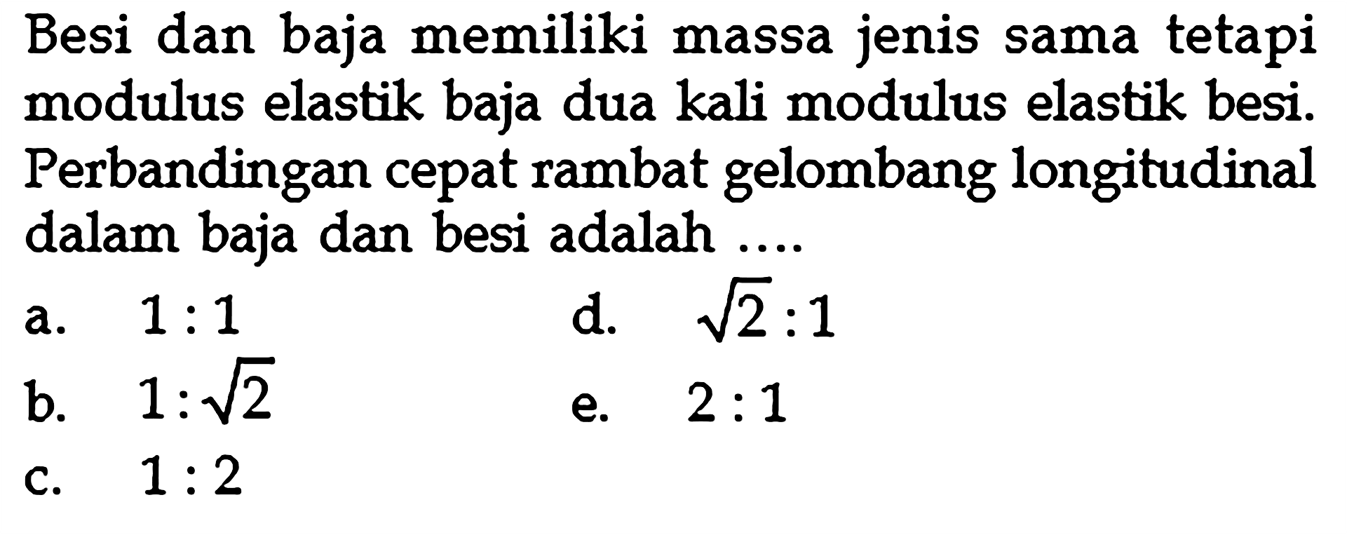 Besi dan baja memiliki massa jenis sama tetapi modulus elastik baja dua kali modulus elastik besi. Perbandingan cepat rambat gelombang longitudinal dalam baja dan besi adalah ....