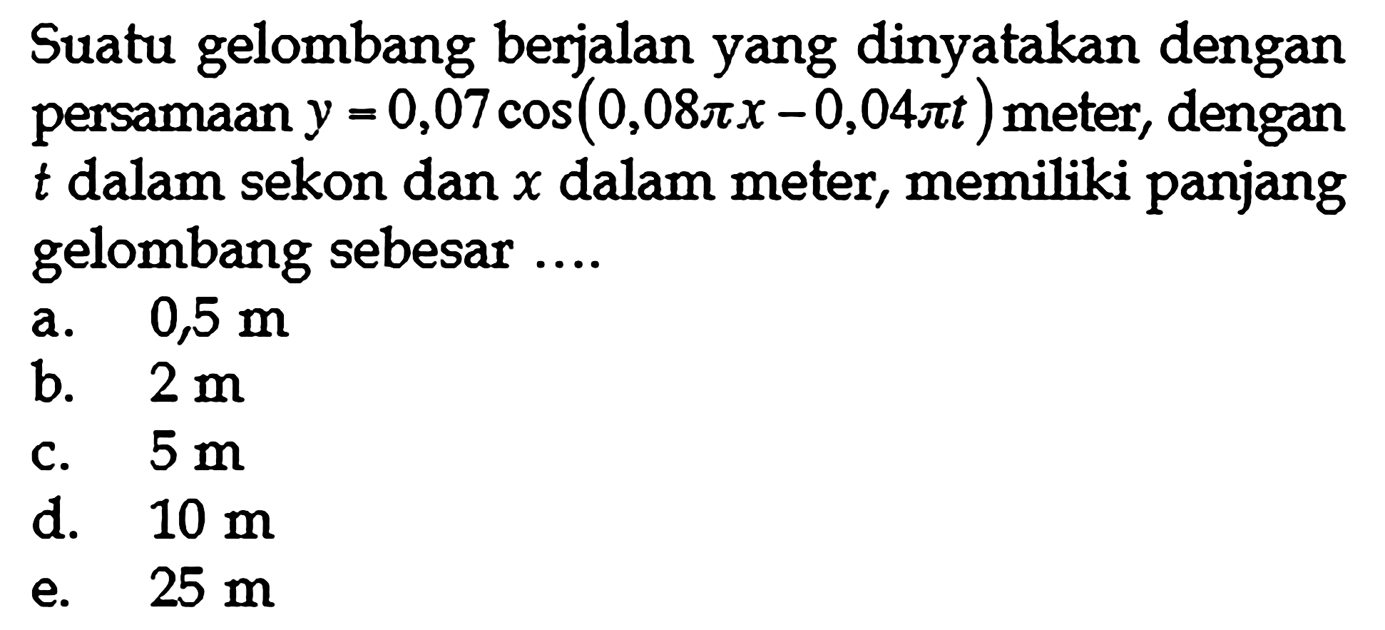 Suatu gelombang berjalan yang dinyatakan dengan persamaan y=0,07 cos (0,08 pi x-0,04 pi t) meter, dengan t dalam sekon dan x dalam meter, memiliki panjang gelombang sebesar ....