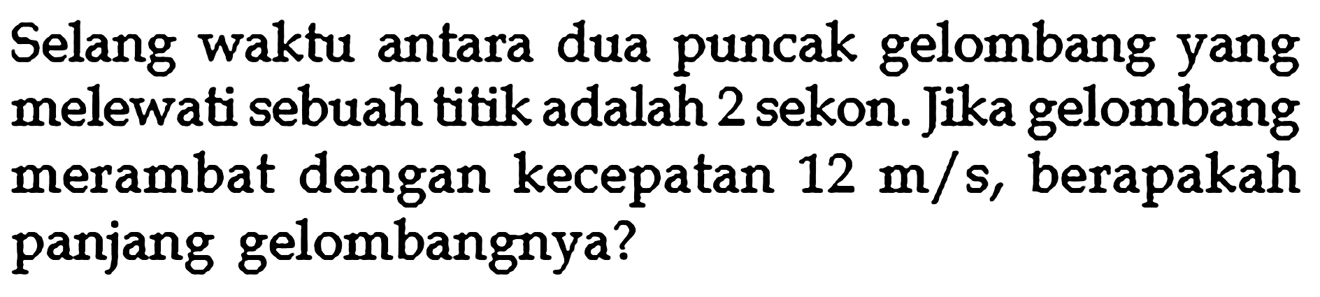 Selang waktu antara dua puncak gelombang yang melewati sebuah titik adalah 2 sekon. Jika gelombang merambat dengan kecepatan  12 m/s , berapakah panjang gelombangnya?