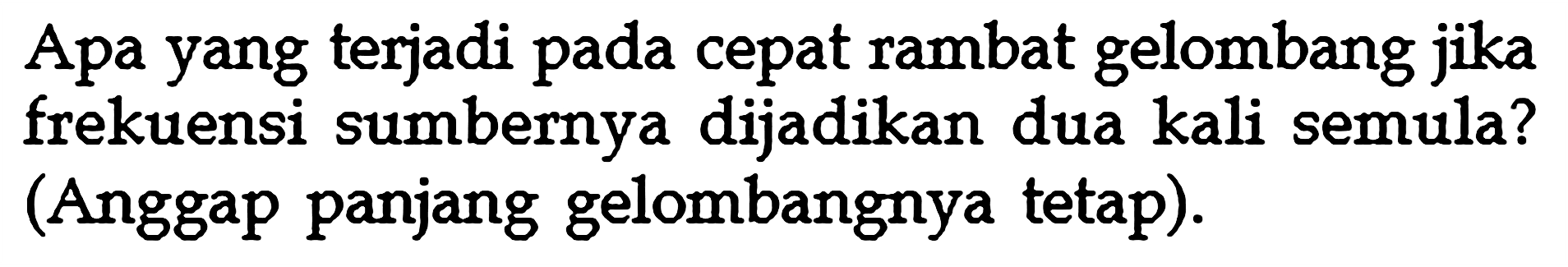 Apa yang terjadi pada cepat rambat gelombang jika frekuensi sumbernya dijadikan dua kali semula? (Anggap panjang gelombangnya tetap).