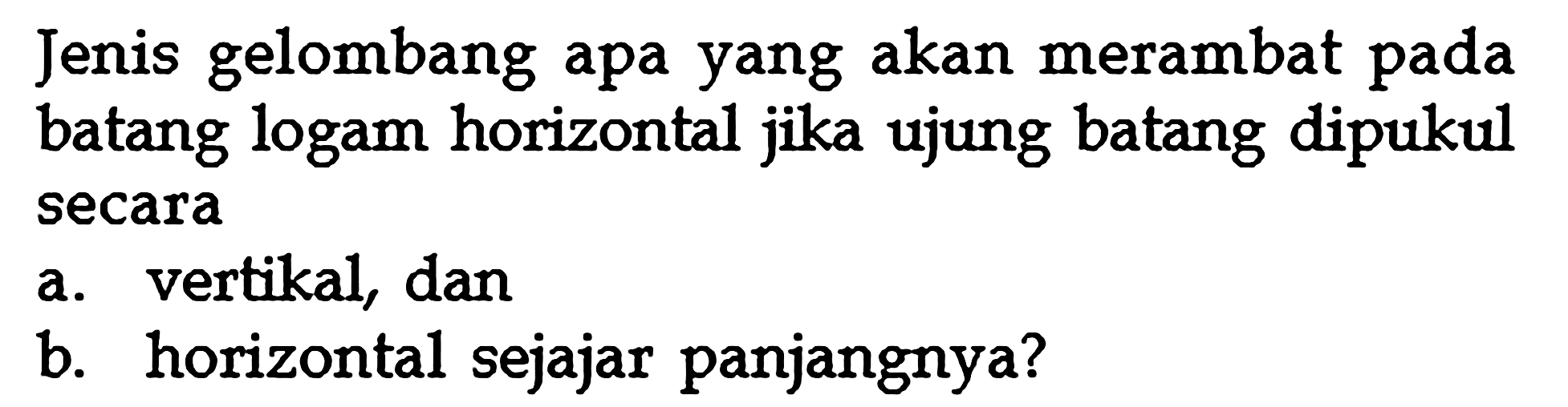 Jenis gelombang apa yang akan merambat pada batang logam horizontal jika ujung batang dipukul secara
a. vertikal, dan
b. horizontal sejajar panjangnya?