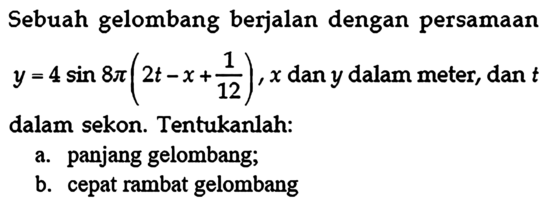 Sebuah gelombang berjalan dengan persamaan  y=4sin 8pi(2t-x+1/12), x  dan  y  dalam meter, dan  t  dalam sekon. Tentukanlah: a. panjang gelombang; b. cepat rambat gelombang 