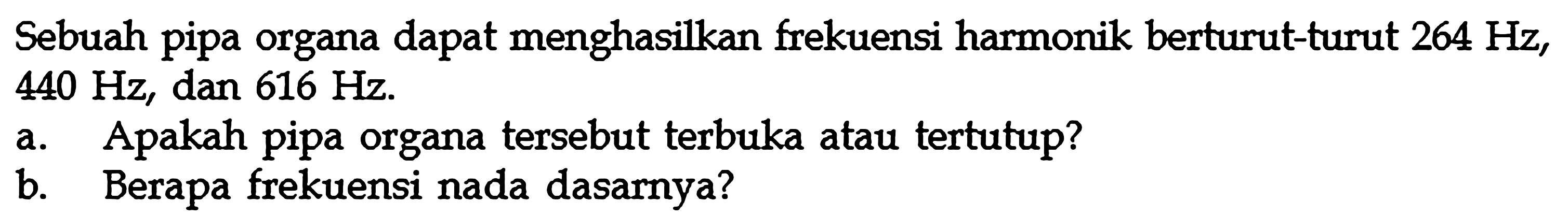 Sebuah pipa organa dapat menghasilkan frekuensi harmonik berturut-turut  264 Hz ,  440 Hz , dan  616 Hz .a. Apakah pipa organa tersebut terbuka atau tertutup?b. Berapa frekuensi nada dasarnya?