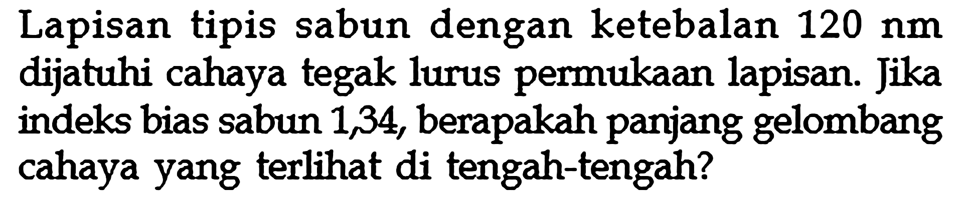 Lapisan tipis sabun dengan ketebalan 120 nm dijatuhi cahaya tegak lurus permukaan lapisan. Jika indeks bias sabun 1,34, berapakah panjang gelombang cahaya yang terlihat di tengah-tengah? 