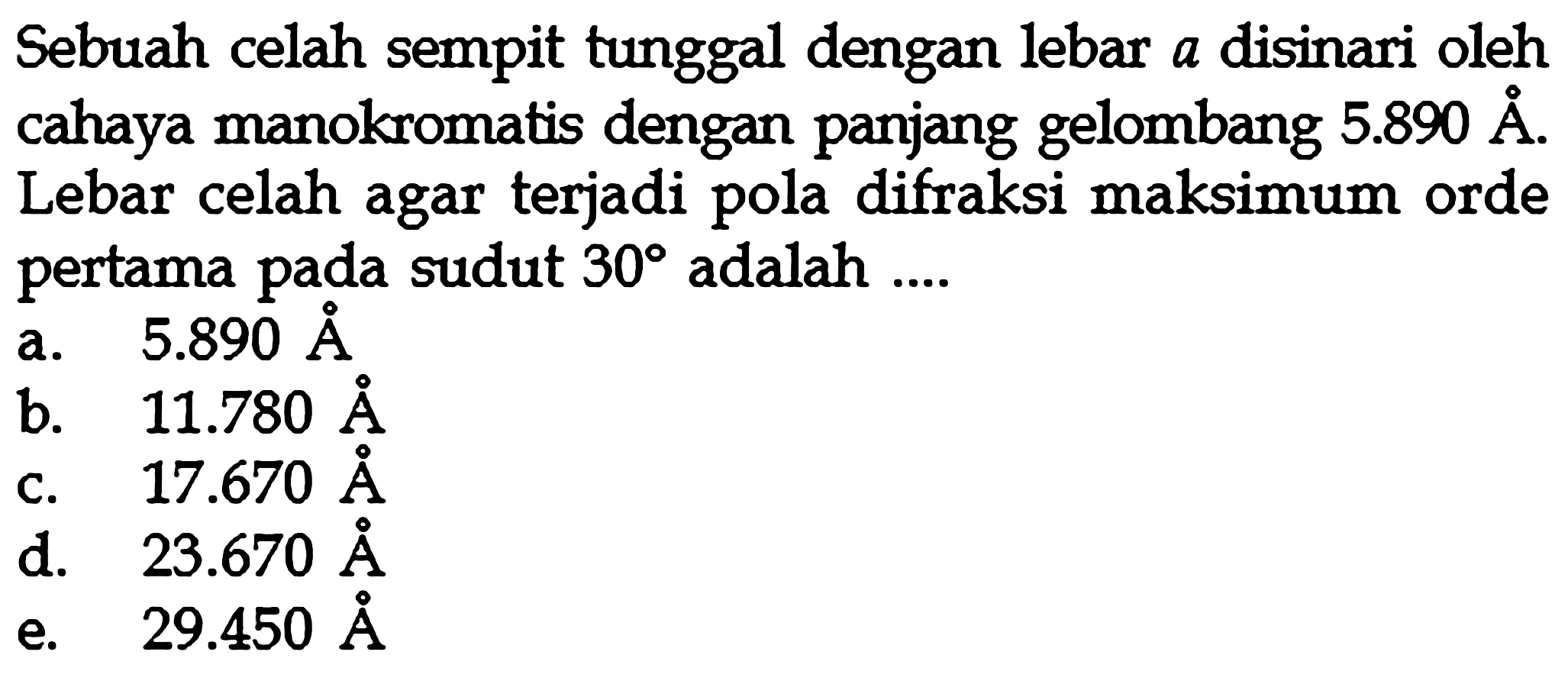 Sebuah celah sempit tunggal dengan lebar a disinari oleh cahaya manokromatis dengan panjang gelombang 5.890 A. Lebar celah agar terjadi pola difraksi maksimum orde pertama pada sudut 30 adalah ....