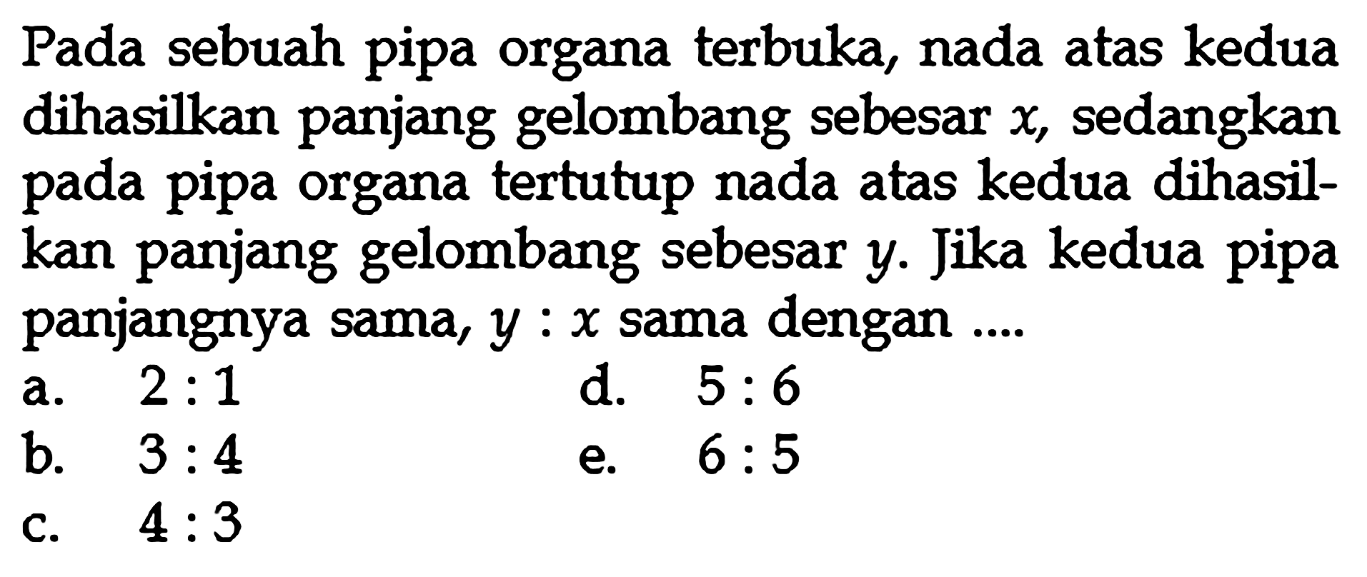 Pada sebuah pipa organa terbuka, nada atas kedua dihasilkan panjang gelombang sebesar  x, sedangkan pada pipa organa tertutup nada atas kedua dihasilkan panjang gelombang sebesar  y. Jika kedua pipa panjangnya sama,  y:x  sama dengan ....