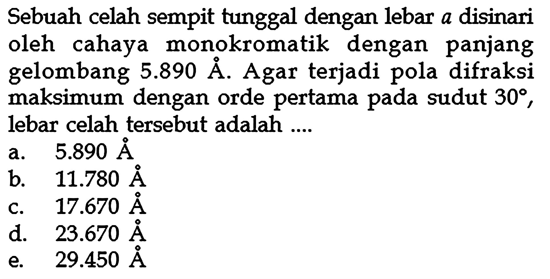 Sebuah celah sempit tunggal dengan lebar a disinari oleh cahaya monokromatik dengan panjang gelombang  5.890 A. Agar terjadi pola difraksi maksimum dengan orde pertama pada sudut  30, lebar celah tersebut adalah .... 
