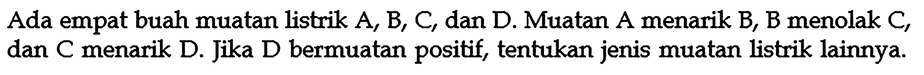 Ada empat buah muatan listrik A, B, C, dan D. Muatan A menarik B, B menolak C, dan C menarik D. Jika D bermuatan positif, tentukan jenis muatan listrik lainnya.