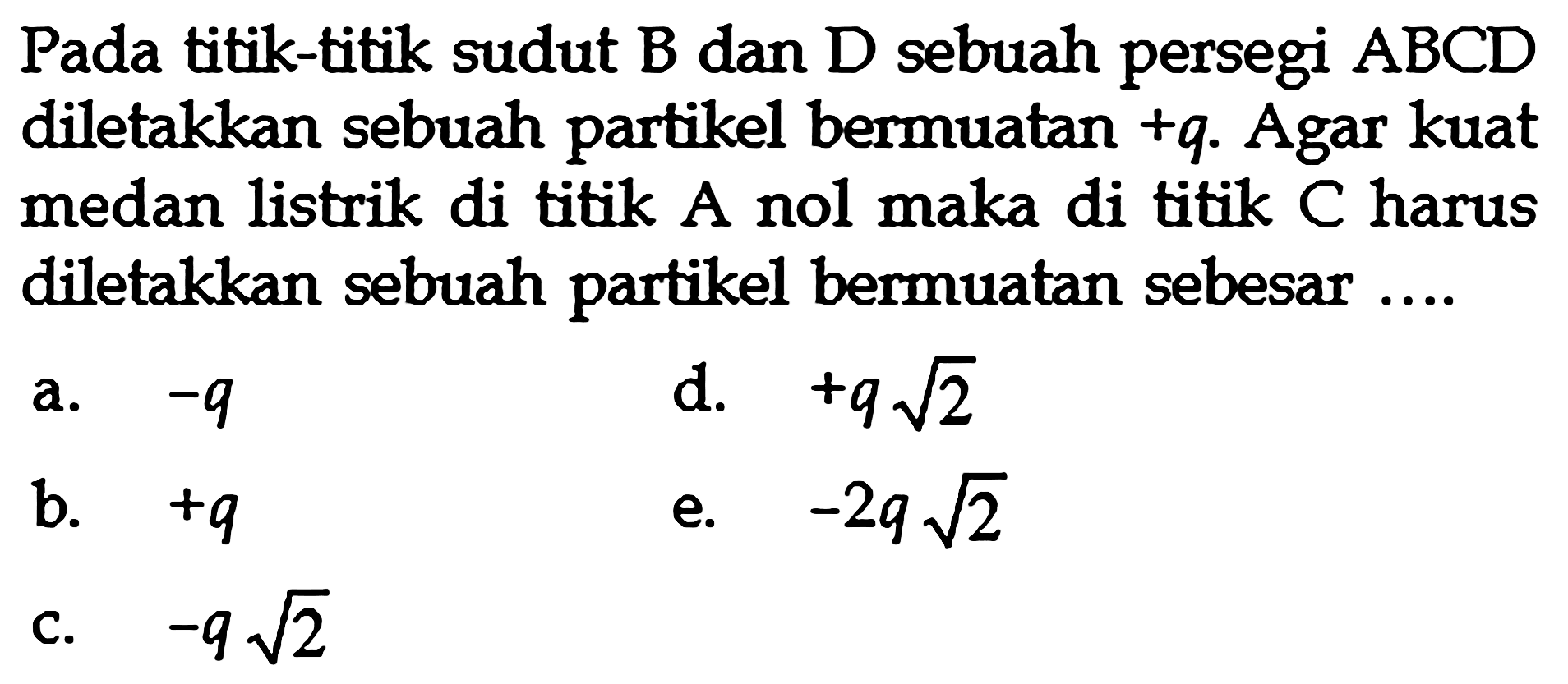 Pada titik-titik sudut B dan D sebuah persegi ABCD diletakkan sebuah partikel bermuatan +q. Agar kuat medan listrik di titik A nol maka di titik C harus diletakkan sebuah partikel bermuatan sebesar....