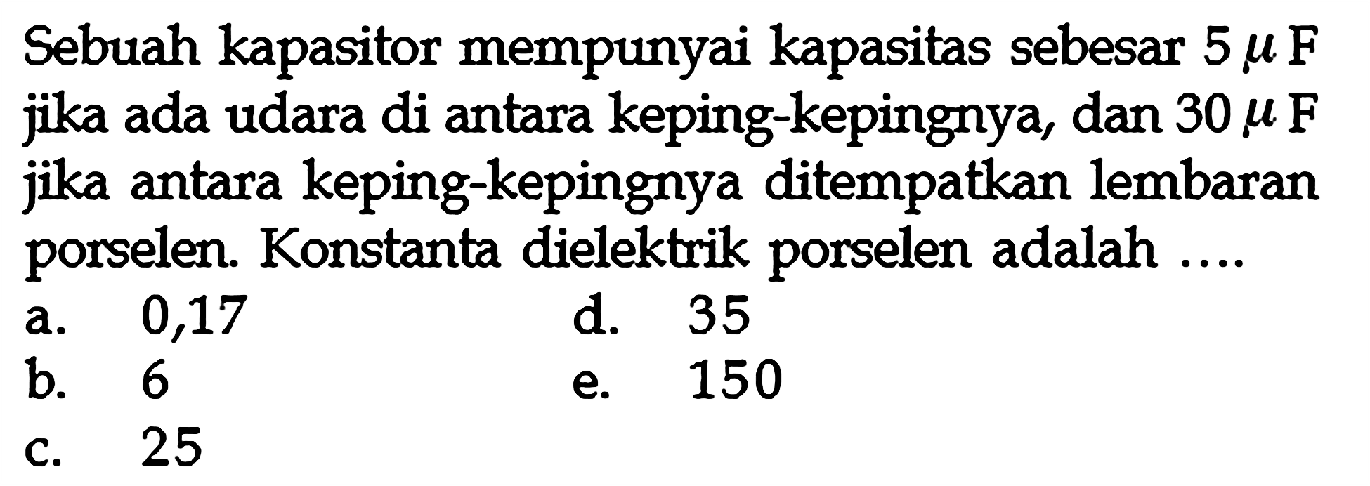 Sebuah kapasitor mempunyai kapasitas sebesar 5 mikro F jika ada udara di antara keping-kepingnya, dan 30 mikro F jika antara keping-kepingnya ditempatkan lembaran porselen. Konstanta dielektrik porselen adalah