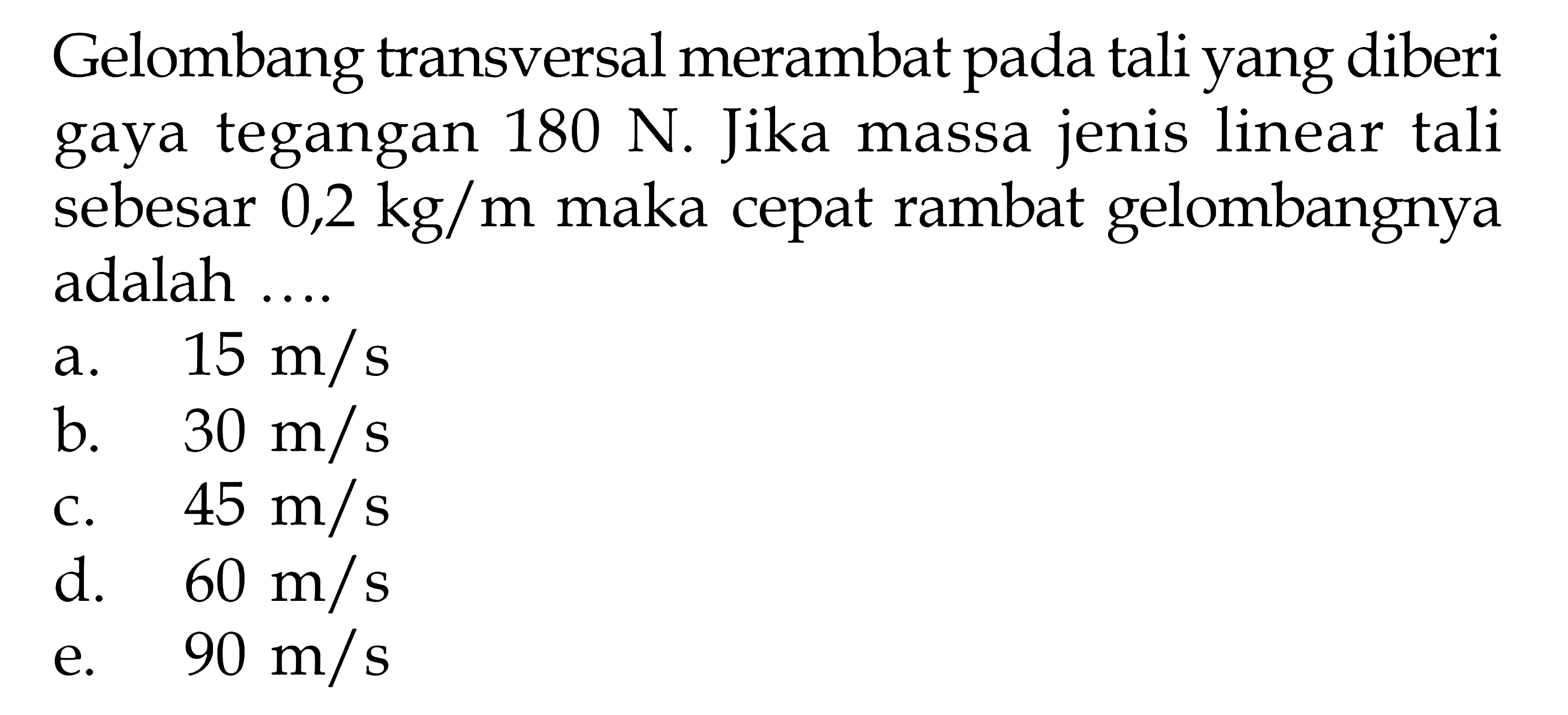 Gelombang transversal merambat pada tali yang diberi gaya tegangan 180 N. Jika massa jenis linear tali sebesar 0,2 kg/m maka cepat rambat gelombangnya adalah ....