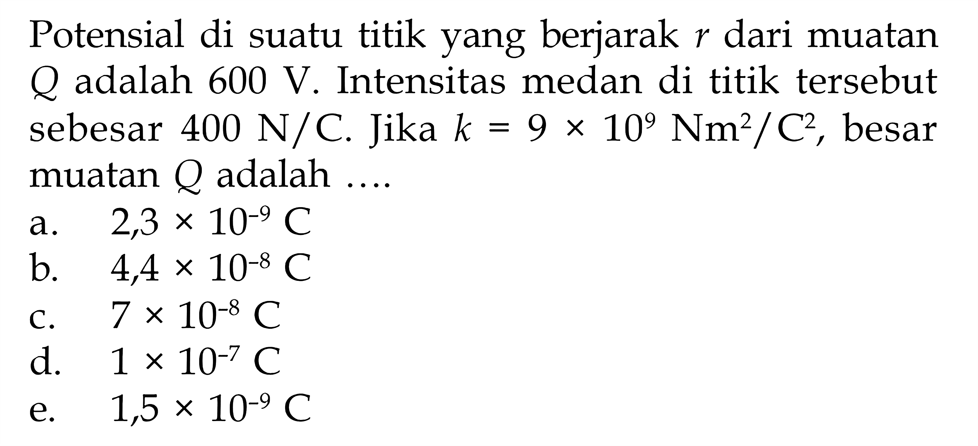 Potensial di suatu titik yang berjarak r dari muatan Q adalah 600 V. Intensitas medan di titik tersebut sebesar 400 N/C . Jika  k=9 x 10^9 (Nm^2)/(C^2), besar muatan Q adalah ... 